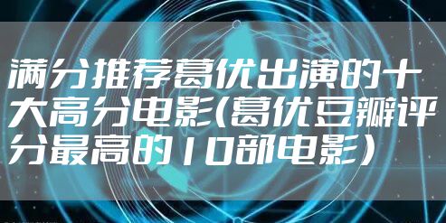 满分推荐葛优出演的十大高分电影（葛优豆瓣评分最高的10部电影）
