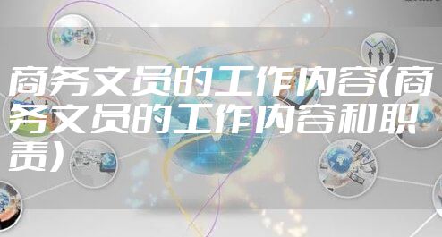 商务文员的工作内容（商务文员的工作内容和职责）