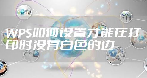 WPS如何设置才能在打印时没有白色的边