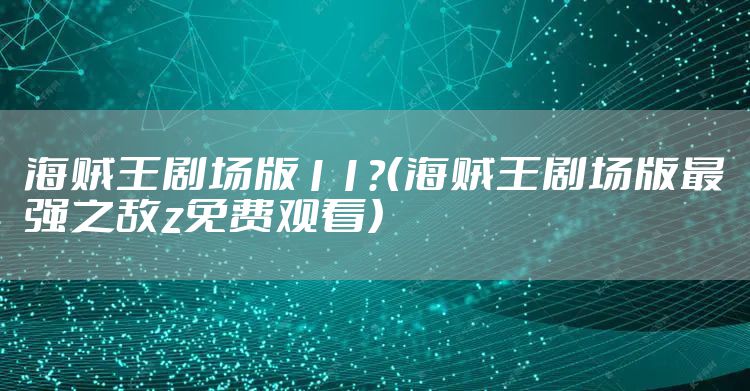 海贼王剧场版11？（海贼王剧场版最强之敌z免费观看）