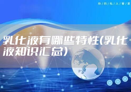 乳化液有哪些特性（乳化液知识汇总）