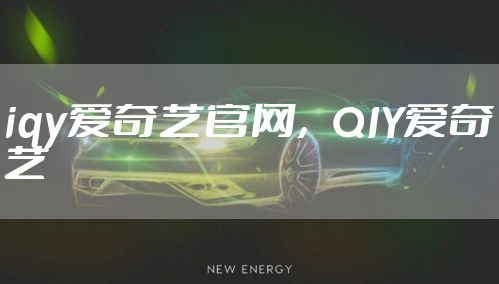 iqy爱奇艺官网,QIY爱奇艺