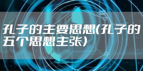 孔子的主要思想（孔子的五个思想主张）