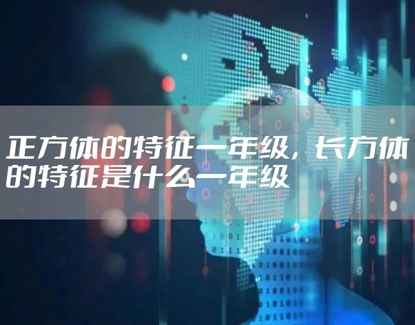 正方体的特征一年级，长方体的特征是什么一年级