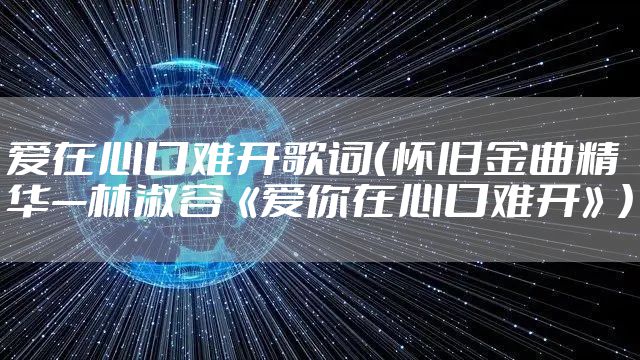 爱在心口难开歌词(怀旧金曲精华—林淑容《爱你在心口难开》)