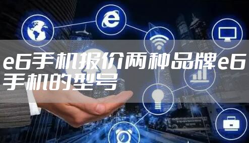 e6手机报价两种品牌e6手机的型号