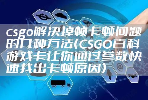 csgo解决掉帧卡顿问题的几种方法(CSGO百科游戏卡让你通过参数快速找出卡顿原因)