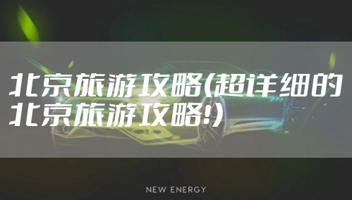 北京旅游攻略(超详细的北京旅游攻略!)