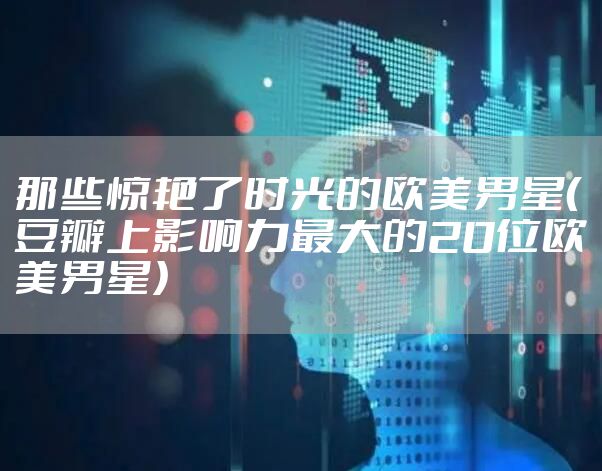 那些惊艳了时光的欧美男星（豆瓣上影响力最大的20位欧美男星）