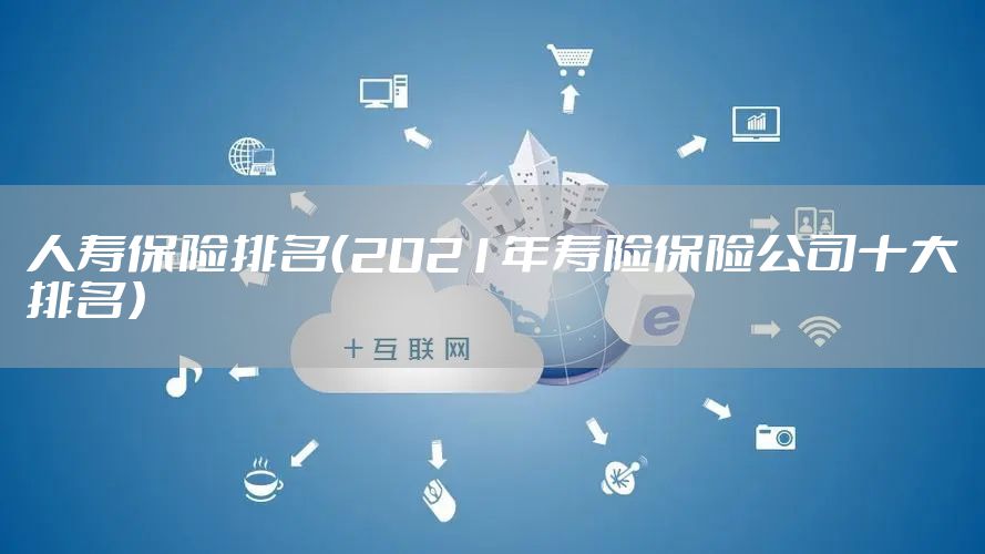人寿保险排名(2021年寿险保险公司十大排名)