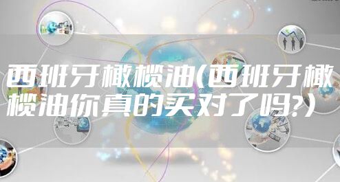 西班牙橄榄油（西班牙橄榄油你真的买对了吗？）