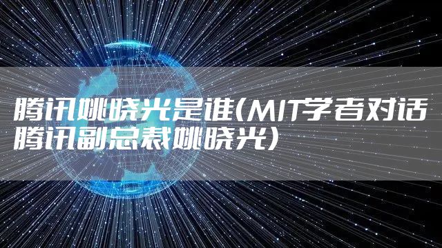 腾讯姚晓光是谁（MIT学者对话腾讯副总裁姚晓光）