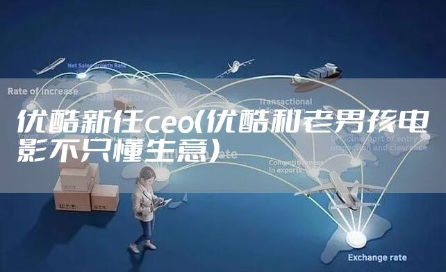 优酷新任ceo（优酷和老男孩电影不只懂生意）