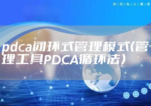 pdca闭环式管理模式（管理工具PDCA循环法）