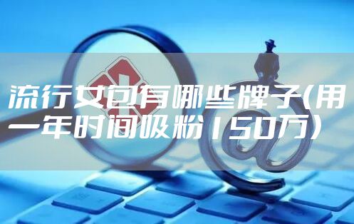 流行女包有哪些牌子（用一年时间吸粉150万）