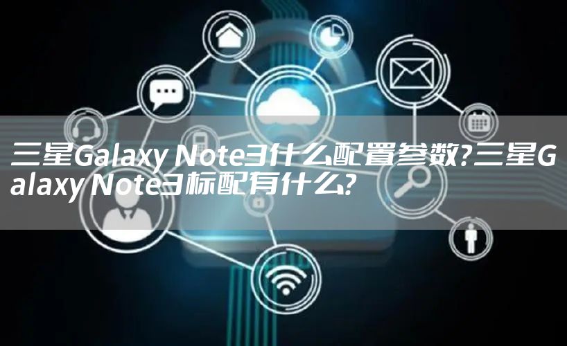 三星Galaxy Note3什么配置参数？三星Galaxy Note3标配有什么？