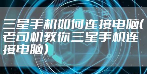 三星手机如何连接电脑（老司机教你三星手机连接电脑）