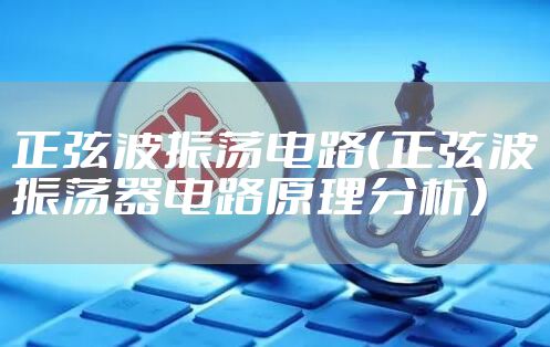 正弦波振荡电路(正弦波振荡器电路原理分析)