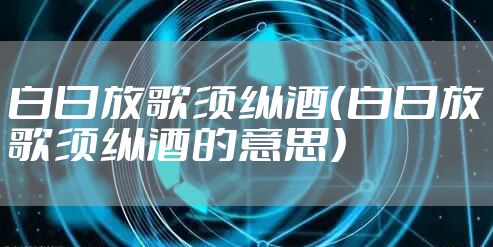 白日放歌须纵酒(白日放歌须纵酒的意思)