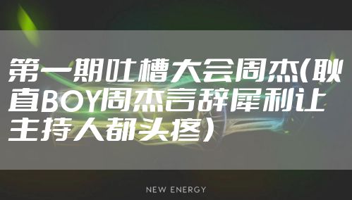 第一期吐槽大会周杰（耿直BOY周杰言辞犀利让主持人都头疼）