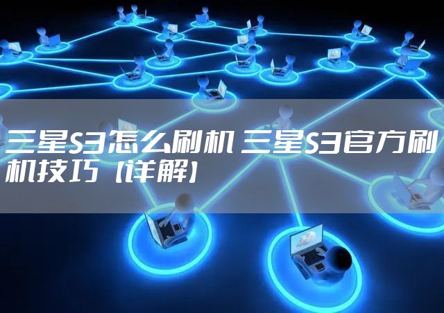 三星S3怎么刷机 三星S3官方刷机技巧【详解】