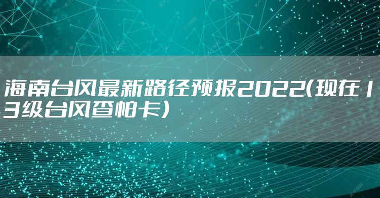 海南台风最新路径预报2022(现在13级台风查帕卡)