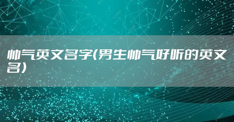 帅气英文名字（男生帅气好听的英文名）