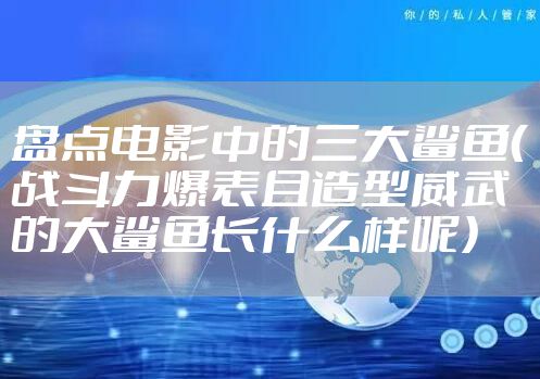盘点电影中的三大鲨鱼（战斗力爆表且造型威武的大鲨鱼长什么样呢）