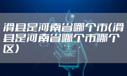 滑县是河南省哪个市（滑县是河南省哪个市哪个区）