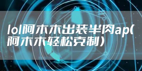 lol阿木木出装半肉ap（阿木木轻松克制）