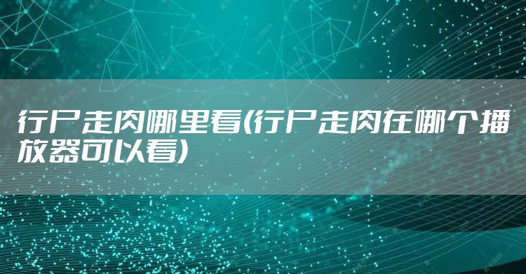 行尸走肉哪里看(行尸走肉在哪个播放器可以看)
