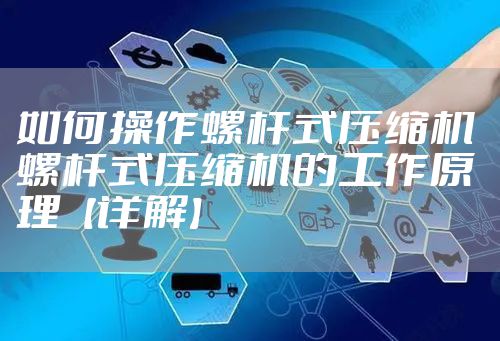 如何操作螺杆式压缩机 螺杆式压缩机的工作原理【详解】
