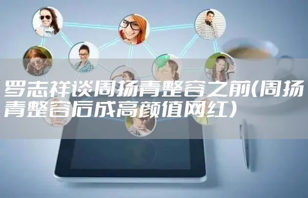 罗志祥谈周扬青整容之前（周扬青整容后成高颜值网红）