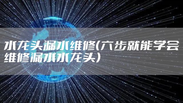 水龙头漏水维修（六步就能学会维修漏水水龙头）