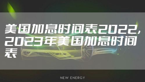 美国加息时间表2022，2023年美国加息时间表