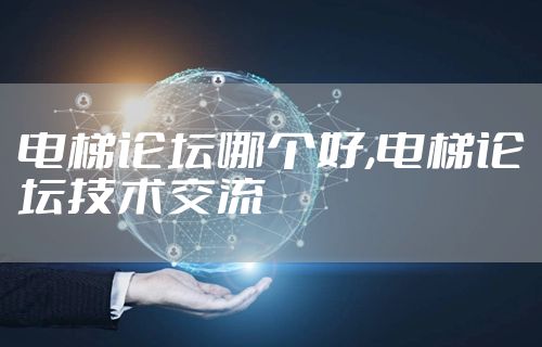 电梯论坛哪个好,电梯论坛技术交流