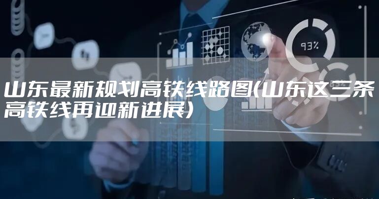 山东最新规划高铁线路图(山东这三条高铁线再迎新进展)