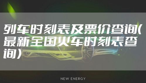 列车时刻表及票价查询（最新全国火车时刻表查询）