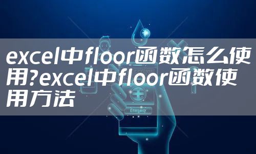 excel中floor函数怎么使用？excel中floor函数使用方法