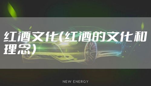 红酒文化（红酒的文化和理念）