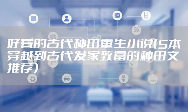 好看的古代种田重生小说（5本穿越到古代发家致富的种田文推荐）