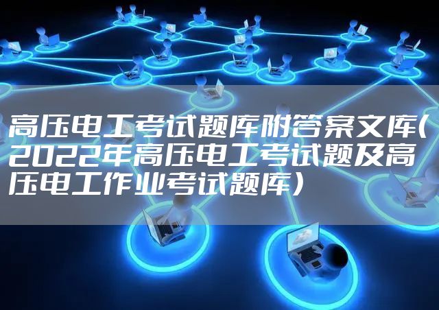 高压电工考试题库附答案文库（2022年高压电工考试题及高压电工作业考试题库）