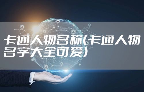 卡通人物名称（卡通人物名字大全可爱）