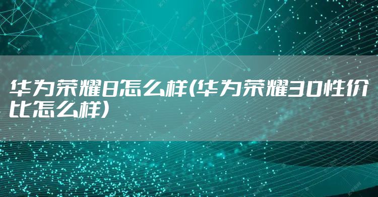 华为荣耀8怎么样(华为荣耀30性价比怎么样)