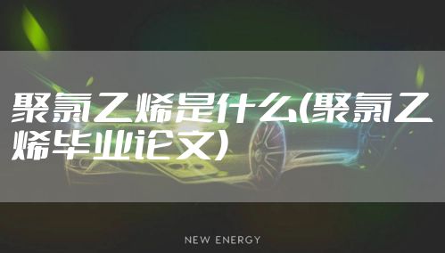 聚氯乙烯是什么(聚氯乙烯毕业论文)