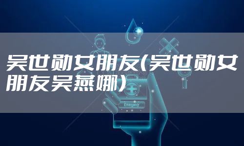 吴世勋女朋友（吴世勋女朋友吴燕娜）