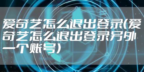 爱奇艺怎么退出登录（爱奇艺怎么退出登录另外一个账号）