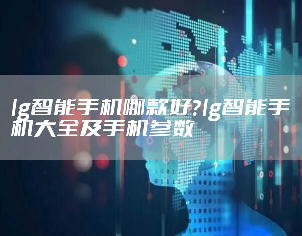 lg智能手机哪款好？lg智能手机大全及手机参数