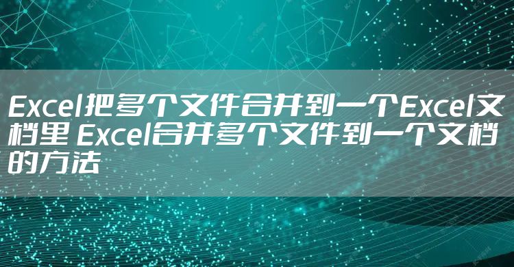 Excel把多个文件合并到一个Excel文档里 Excel合并多个文件到一个文档的方法