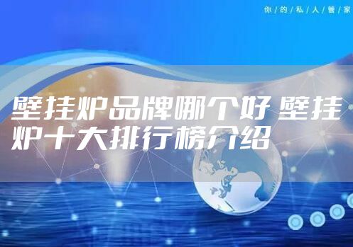 壁挂炉品牌哪个好 壁挂炉十大排行榜介绍